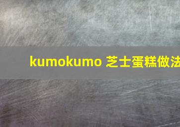 kumokumo 芝士蛋糕做法